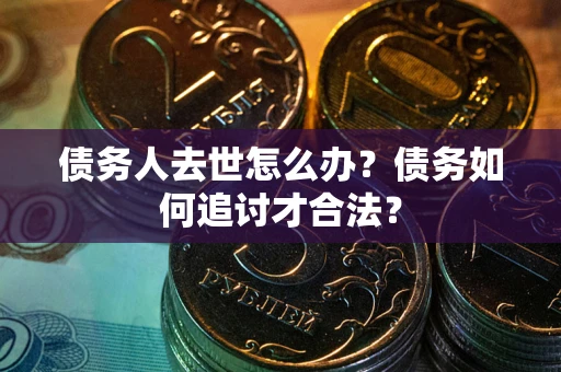 武汉债务人去世怎么办？债务如何追讨才合法？
