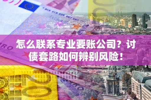 武汉怎么联系专业要账公司？讨债套路如何辨别风险！