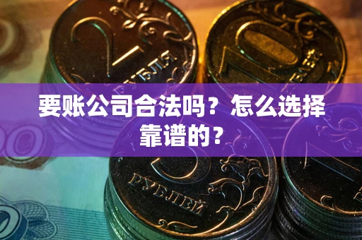 武汉要账公司合法吗？怎么选择靠谱的？