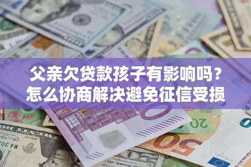 武汉父亲欠贷款孩子有影响吗？怎么协商解决避免征信受损？