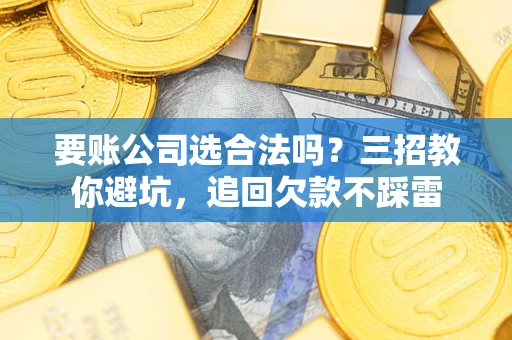 武汉要账公司选合法吗？三招教你避坑，追回欠款不踩雷