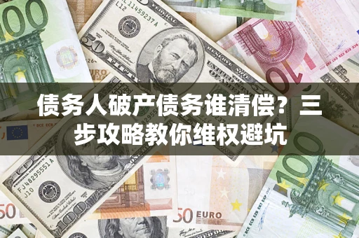 武汉债务人破产债务谁清偿?三步攻略教你维权避坑 武汉债务人破产债务谁清偿?三步攻略教你维权避坑