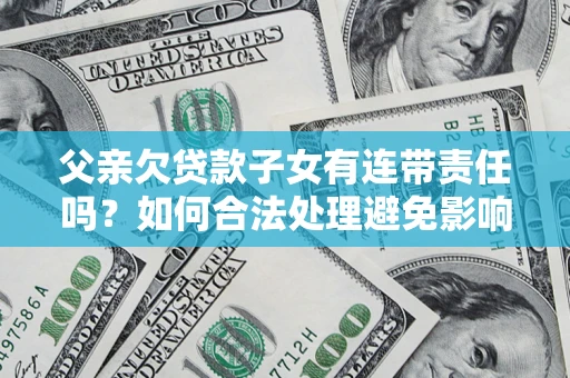 武汉父亲欠贷款子女有连带责任吗？如何合法处理避免影响？