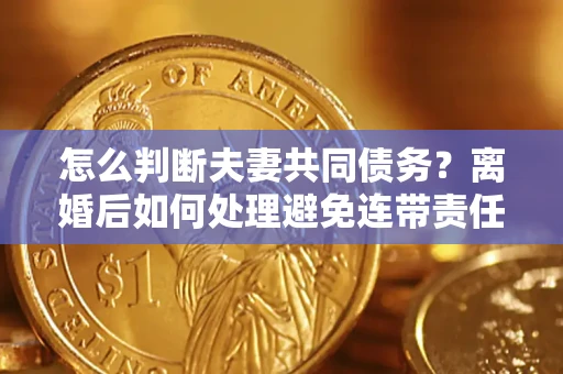 武汉怎么判断夫妻共同债务？离婚后如何处理避免连带责任？
