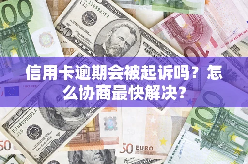 武汉信用卡逾期会被起诉吗？怎么协商最快解决？