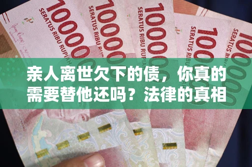 武汉亲人离世欠下的债，你真的需要替他还吗？法律的真相或许与你想的不一样