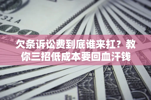 武汉欠条诉讼费到底谁来扛？教你三招低成本要回血汗钱