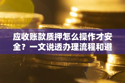 武汉应收账款质押怎么操作才安全？一文说透办理流程和避险绝招